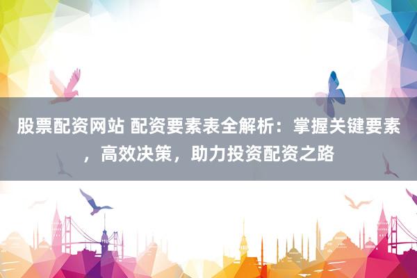 股票配资网站 配资要素表全解析：掌握关键要素，高效决策，助力投资配资之路