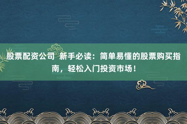 股票配资公司  新手必读：简单易懂的股票购买指南，轻松入门投资市场！