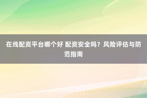 在线配资平台哪个好 配资安全吗?风险评估与防范指南