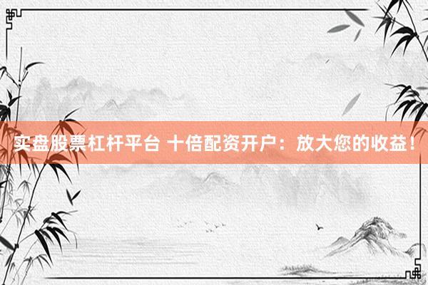 实盘股票杠杆平台 十倍配资开户：放大您的收益！