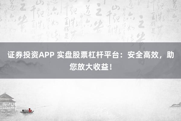 证券投资APP 实盘股票杠杆平台：安全高效，助您放大收益！