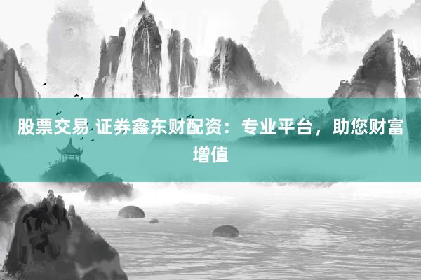 股票交易 证券鑫东财配资：专业平台，助您财富增值