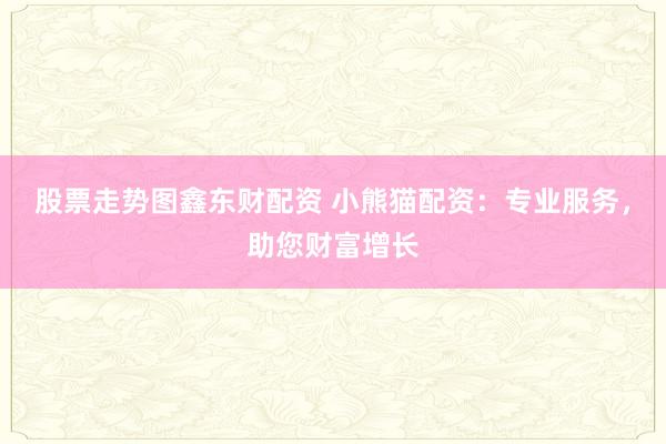 股票走势图鑫东财配资 小熊猫配资：专业服务，助您财富增长