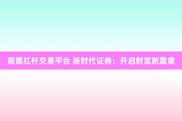 股票杠杆交易平台 新时代证券：开启财富新篇章