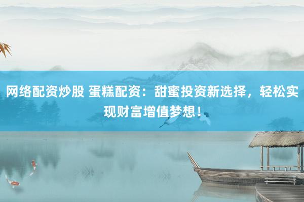 网络配资炒股 蛋糕配资：甜蜜投资新选择，轻松实现财富增值梦想！