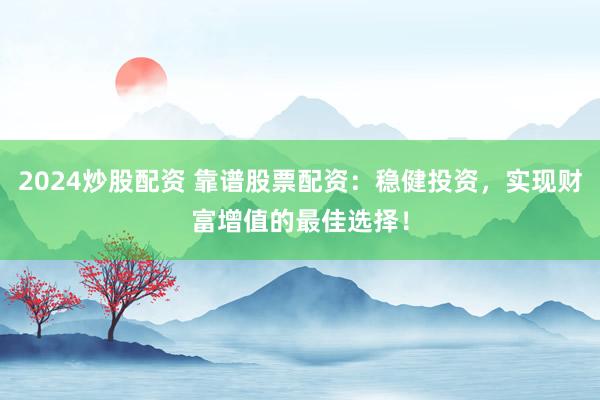2024炒股配资 靠谱股票配资：稳健投资，实现财富增值的最佳选择！