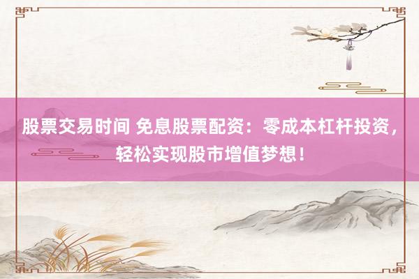 股票交易时间 免息股票配资：零成本杠杆投资，轻松实现股市增值梦想！