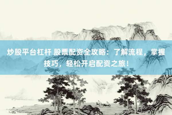 炒股平台杠杆 股票配资全攻略：了解流程，掌握技巧，轻松开启配资之旅！
