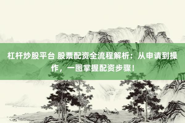 杠杆炒股平台 股票配资全流程解析：从申请到操作，一图掌握配资步骤！