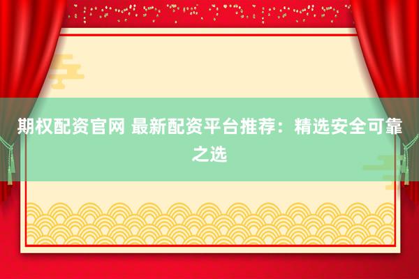 期权配资官网 最新配资平台推荐：精选安全可靠之选