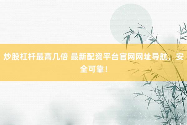炒股杠杆最高几倍 最新配资平台官网网址导航，安全可靠！