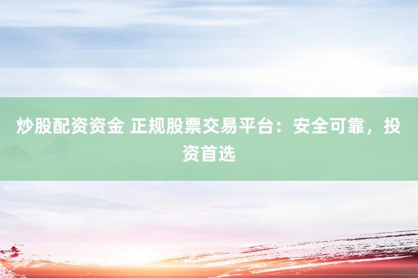 炒股配资资金 正规股票交易平台：安全可靠，投资首选