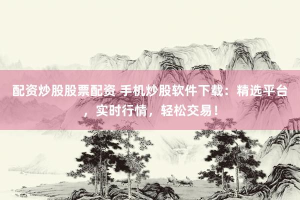 配资炒股股票配资 手机炒股软件下载：精选平台，实时行情，轻松交易！