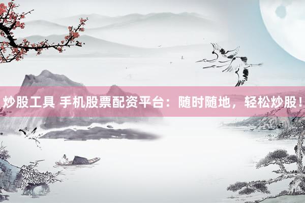 炒股工具 手机股票配资平台：随时随地，轻松炒股！