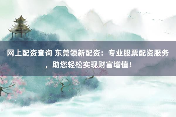 网上配资查询 东莞领新配资：专业股票配资服务，助您轻松实现财富增值！