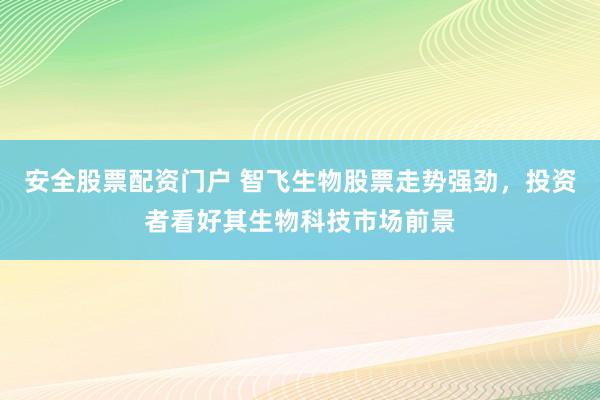 安全股票配资门户 智飞生物股票走势强劲，投资者看好其生物科技市场前景