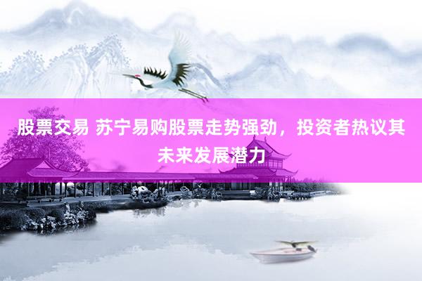 股票交易 苏宁易购股票走势强劲，投资者热议其未来发展潜力