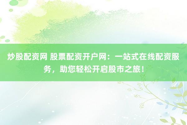 炒股配资网 股票配资开户网：一站式在线配资服务，助您轻松开启股市之旅！