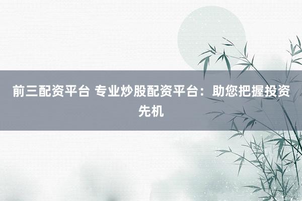 前三配资平台 专业炒股配资平台：助您把握投资先机