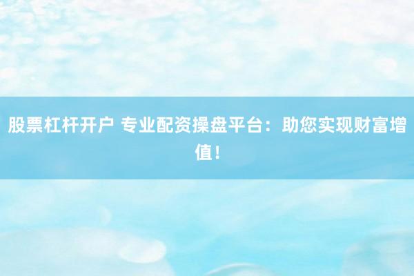 股票杠杆开户 专业配资操盘平台：助您实现财富增值！