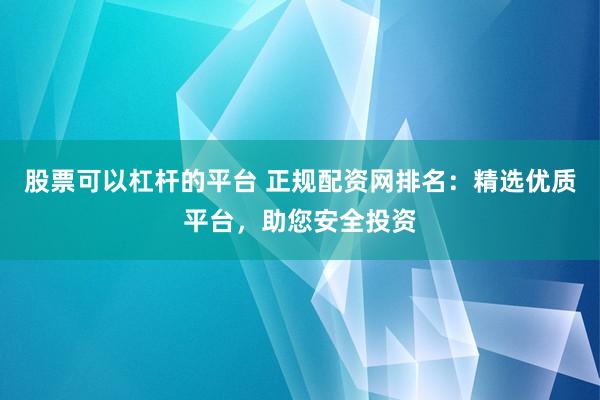 股票可以杠杆的平台 正规配资网排名：精选优质平台，助您安全投资