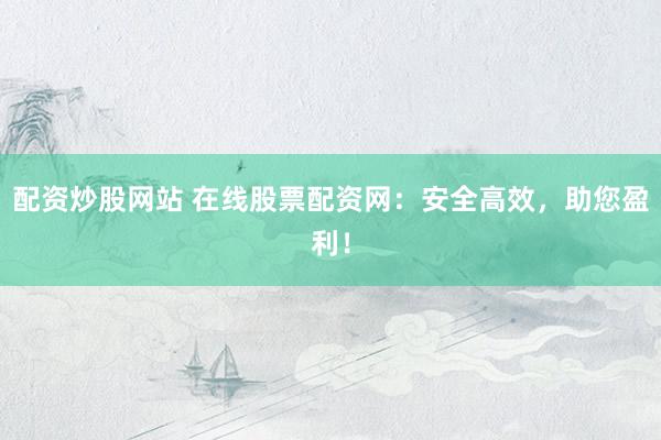 配资炒股网站 在线股票配资网：安全高效，助您盈利！