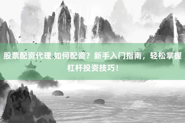 股票配资代理 如何配资？新手入门指南，轻松掌握杠杆投资技巧！