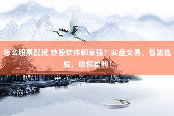 怎么股票配资 炒股软件哪家强？实盘交易、智能选股，助你盈利！