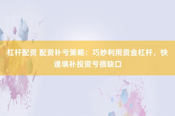 杠杆配资 配资补亏策略：巧妙利用资金杠杆，快速填补投资亏损缺口