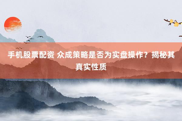 手机股票配资 众成策略是否为实盘操作？揭秘其真实性质