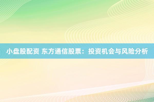 小盘股配资 东方通信股票：投资机会与风险分析