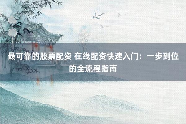 最可靠的股票配资 在线配资快速入门：一步到位的全流程指南