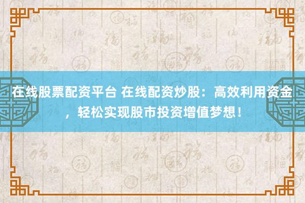 在线股票配资平台 在线配资炒股：高效利用资金，轻松实现股市投资增值梦想！