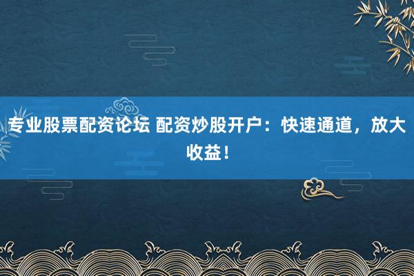 专业股票配资论坛 配资炒股开户：快速通道，放大收益！