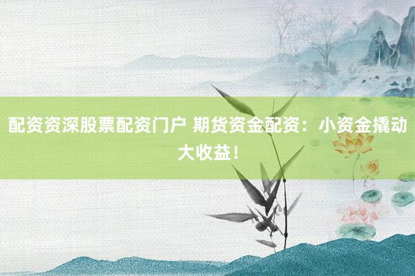 配资资深股票配资门户 期货资金配资：小资金撬动大收益！