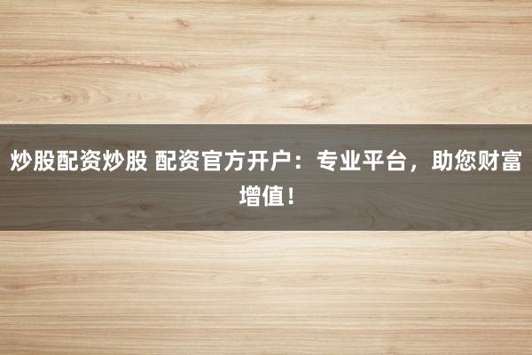 炒股配资炒股 配资官方开户：专业平台，助您财富增值！