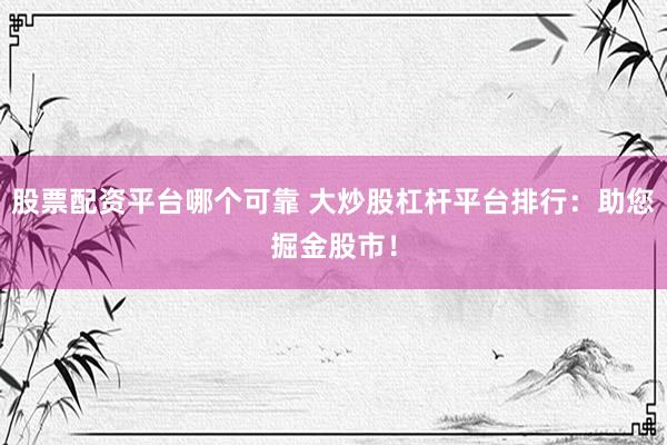 股票配资平台哪个可靠 大炒股杠杆平台排行:助您掘金股市!