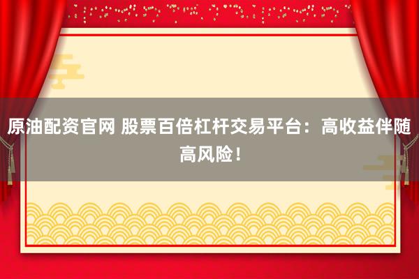 原油配资官网 股票百倍杠杆交易平台：高收益伴随高风险！