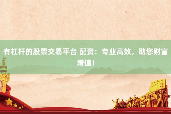 有杠杆的股票交易平台 配资：专业高效，助您财富增值！
