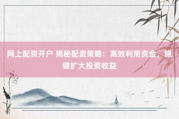 网上配资开户 揭秘配资策略：高效利用资金，稳健扩大投资收益