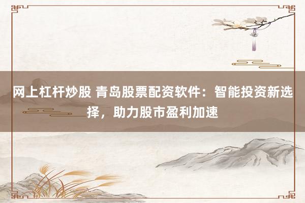 网上杠杆炒股 青岛股票配资软件：智能投资新选择，助力股市盈利加速
