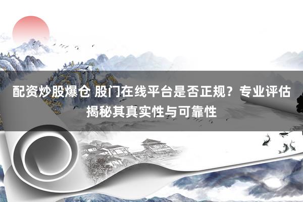 配资炒股爆仓 股门在线平台是否正规?专业评估揭秘其真实性与可靠性
