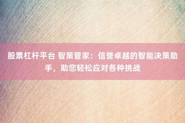股票杠杆平台 智策管家：信誉卓越的智能决策助手，助您轻松应对各种挑战