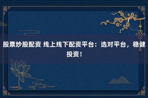 股票炒股配资 线上线下配资平台:选对平台,稳健投资!