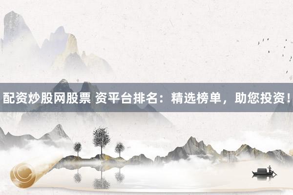 配资炒股网股票 资平台排名：精选榜单，助您投资！