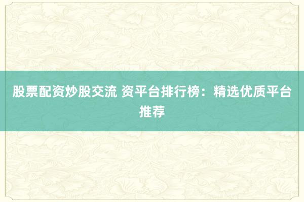 股票配资炒股交流 资平台排行榜:精选优质平台推荐