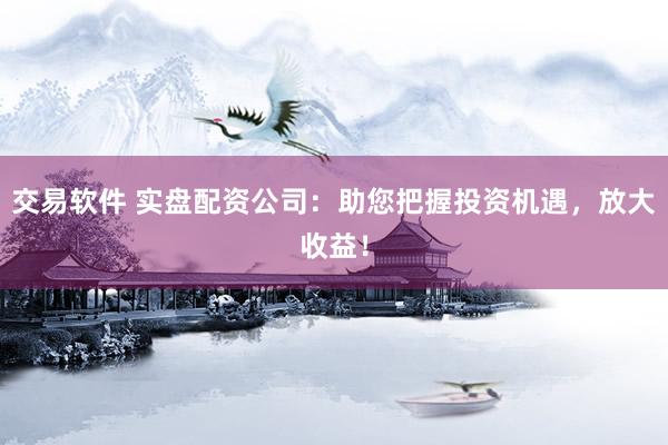交易软件 实盘配资公司：助您把握投资机遇，放大收益！