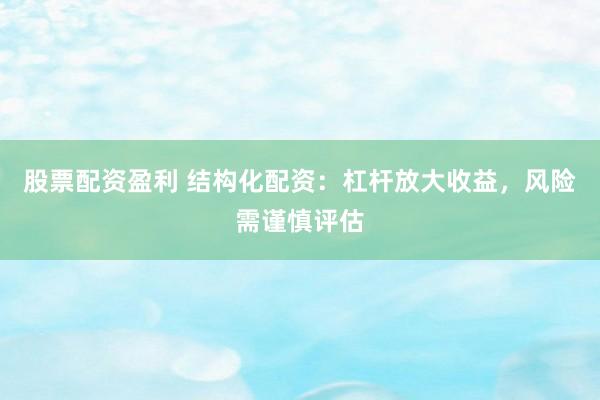 股票配资盈利 结构化配资：杠杆放大收益，风险需谨慎评估