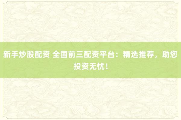 新手炒股配资 全国前三配资平台：精选推荐，助您投资无忧！