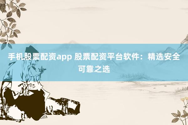 手机股票配资app 股票配资平台软件：精选安全可靠之选